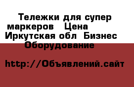 Тележки для супер маркеров › Цена ­ 2 500 - Иркутская обл. Бизнес » Оборудование   